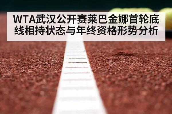 WTA武汉公开赛莱巴金娜首轮底线相持状态与年终资格形势分析