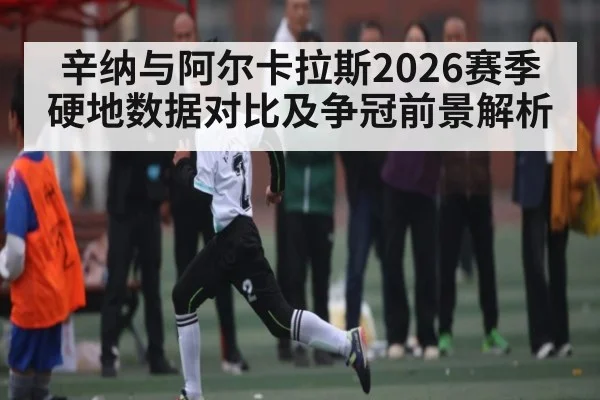 辛纳与阿尔卡拉斯2026赛季硬地数据对比及争冠前景解析