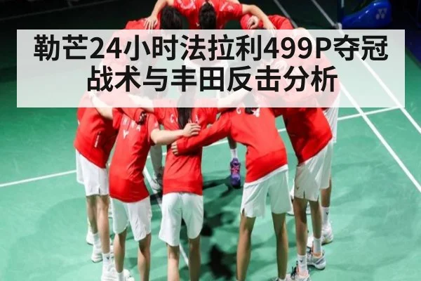 勒芒24小时法拉利499P夺冠战术与丰田反击分析