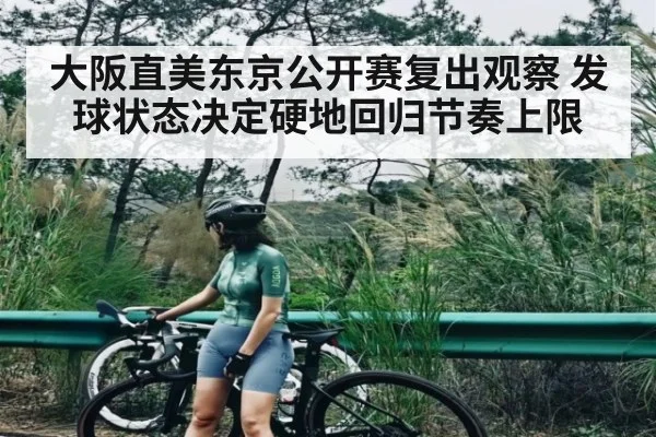 大阪直美东京公开赛复出观察 发球状态决定硬地回归节奏上限